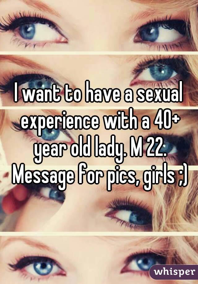 I want to have a sexual experience with a 40+ year old lady. M 22. Message for pics, girls ;)