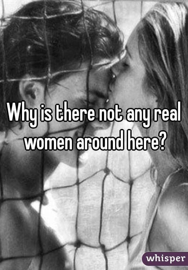 Why is there not any real women around here?