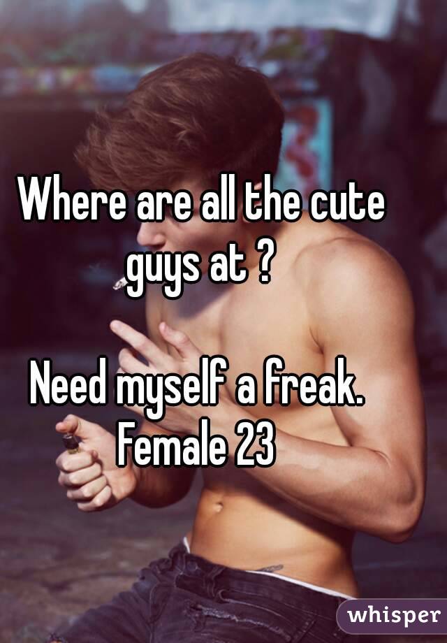 Where are all the cute guys at ? 

Need myself a freak. 
Female 23 