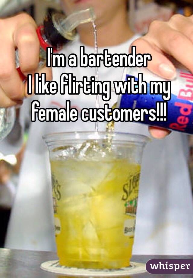 I'm a bartender 
I like flirting with my female customers!!! 