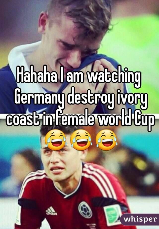 Hahaha I am watching Germany destroy ivory coast in female world Cup 😂😂😂