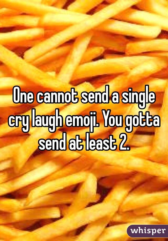 One cannot send a single cry laugh emoji. You gotta send at least 2.