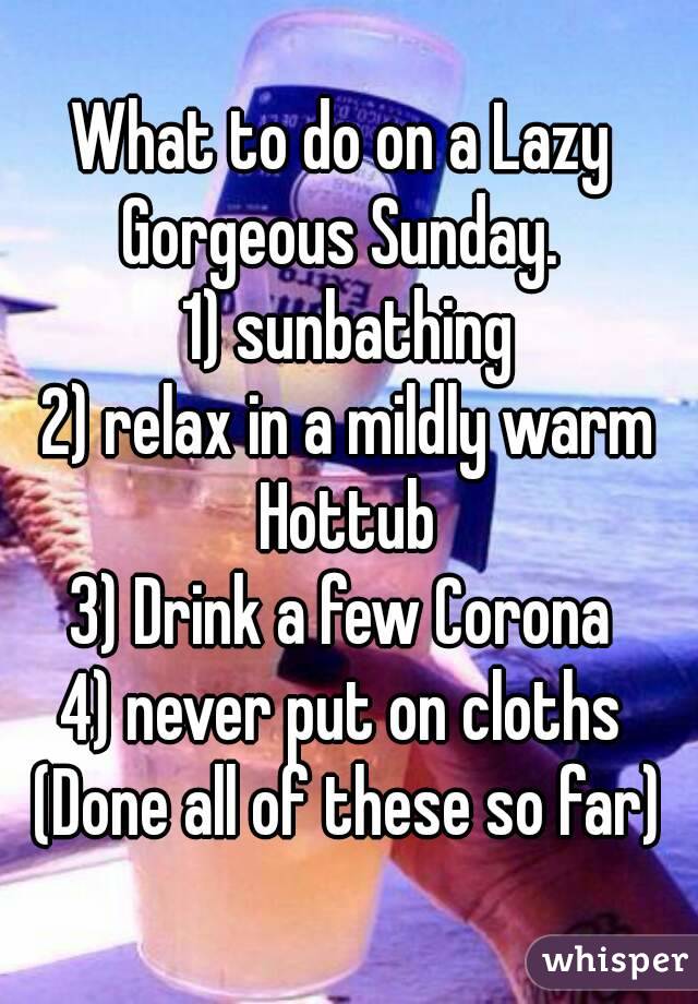 What to do on a Lazy  Gorgeous Sunday.  
1) sunbathing
2) relax in a mildly warm Hottub 
3) Drink a few Corona 
4) never put on cloths 
(Done all of these so far)