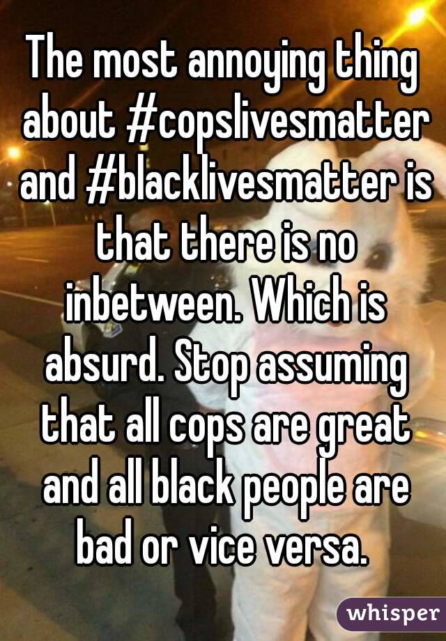 The most annoying thing about #copslivesmatter and #blacklivesmatter is that there is no inbetween. Which is absurd. Stop assuming that all cops are great and all black people are bad or vice versa. 
