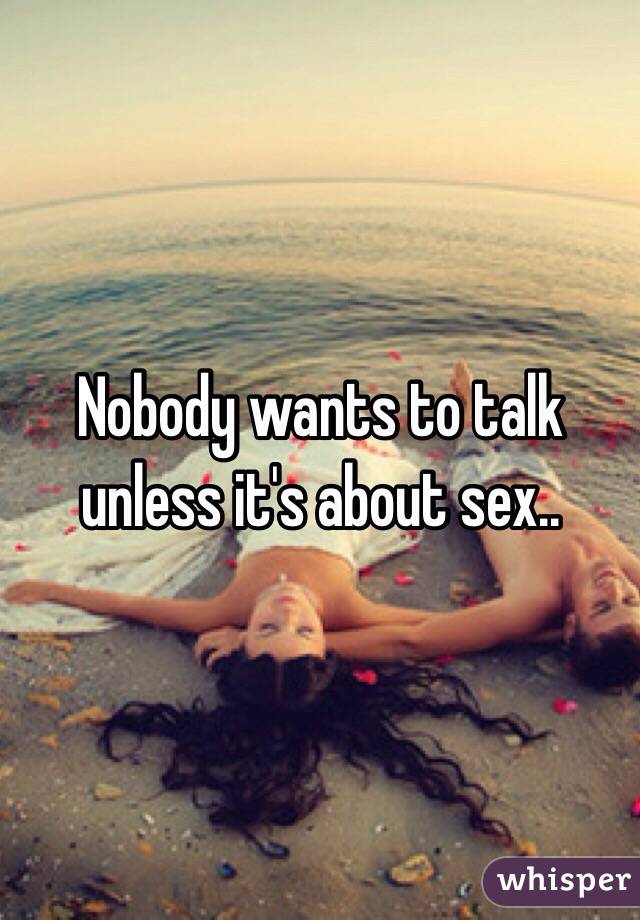 Nobody wants to talk unless it's about sex.. 