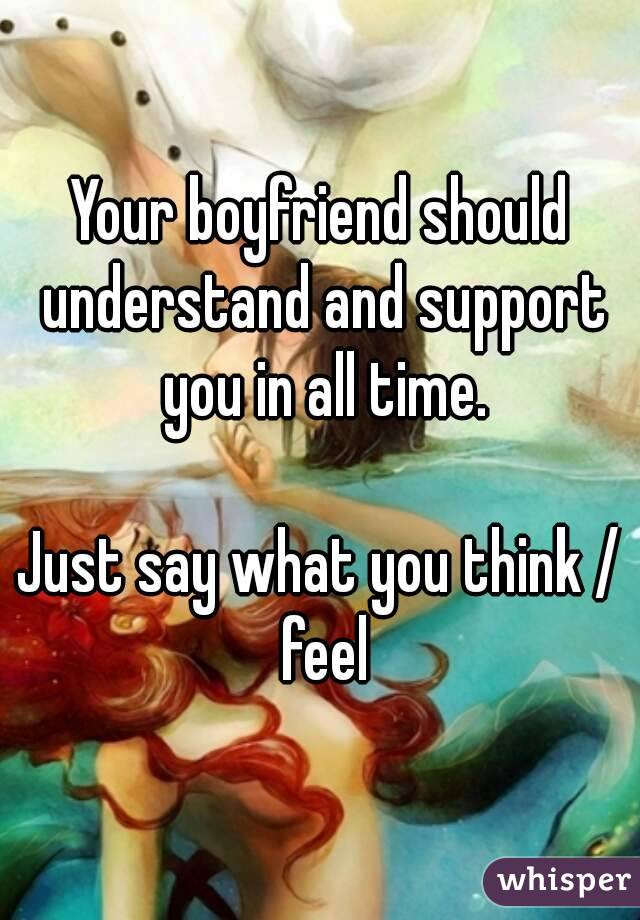 Your boyfriend should understand and support you in all time.

Just say what you think / feel