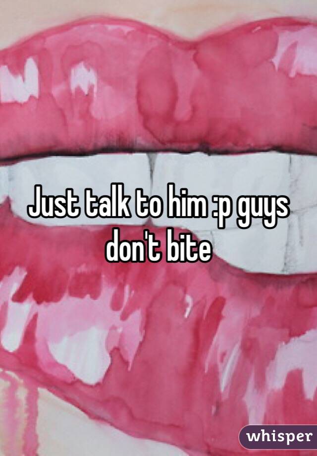 Just talk to him :p guys don't bite