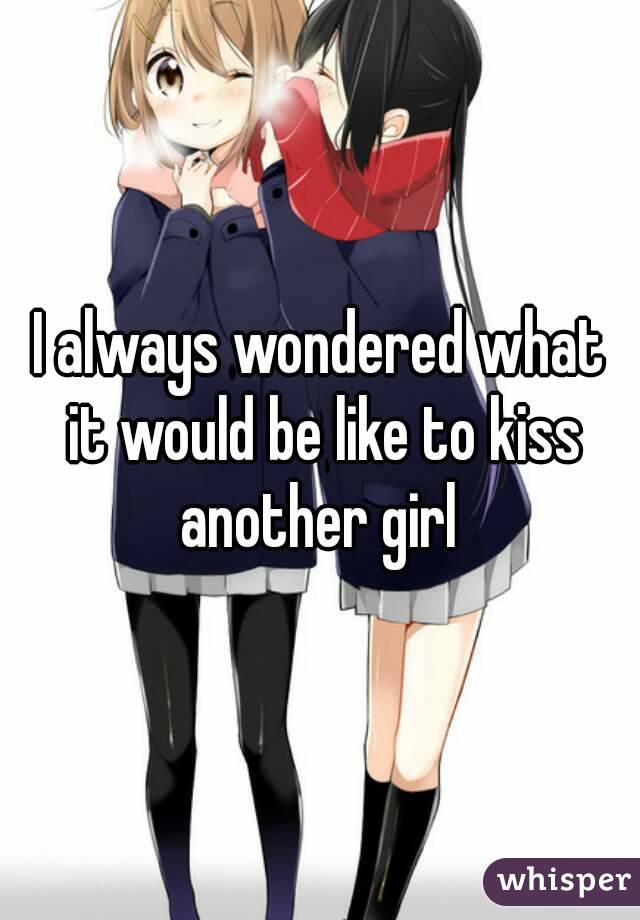 I always wondered what it would be like to kiss another girl 