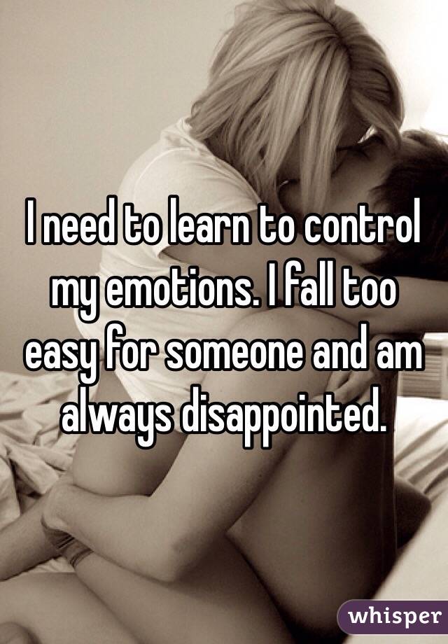 I need to learn to control my emotions. I fall too easy for someone and am always disappointed. 