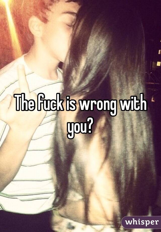 The fuck is wrong with you? 