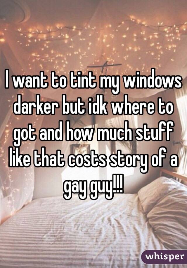 I want to tint my windows darker but idk where to got and how much stuff like that costs story of a gay guy!!!
