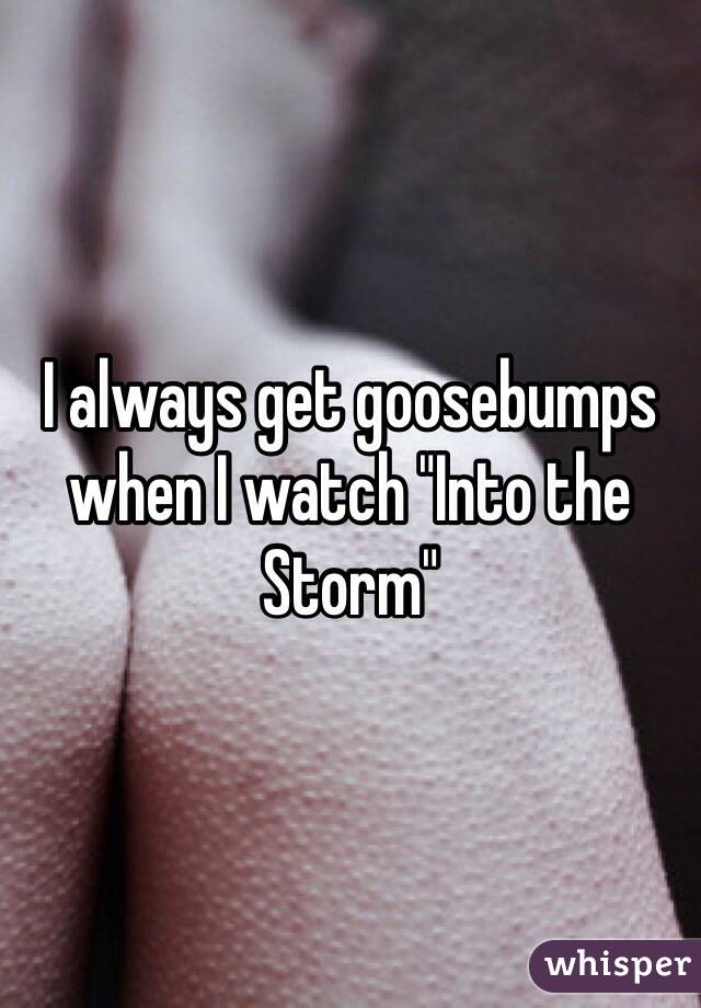 I always get goosebumps when I watch "Into the Storm"