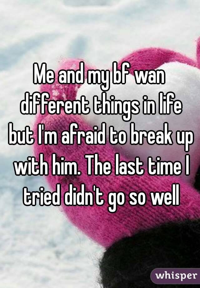 Me and my bf wan different things in life but I'm afraid to break up with him. The last time I tried didn't go so well