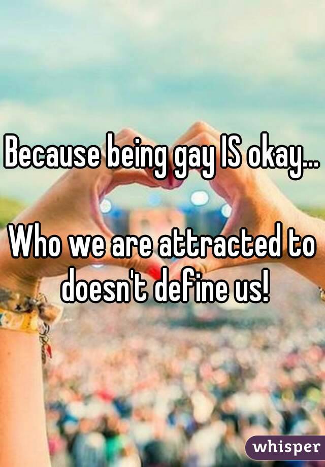 Because being gay IS okay...

Who we are attracted to doesn't define us!