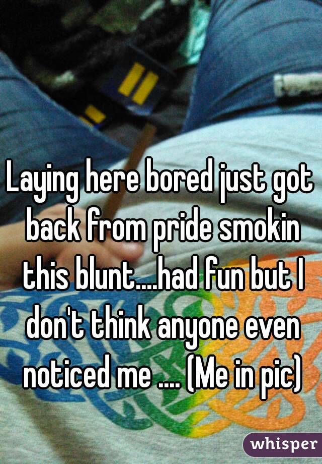 Laying here bored just got back from pride smokin this blunt....had fun but I don't think anyone even noticed me .... (Me in pic)