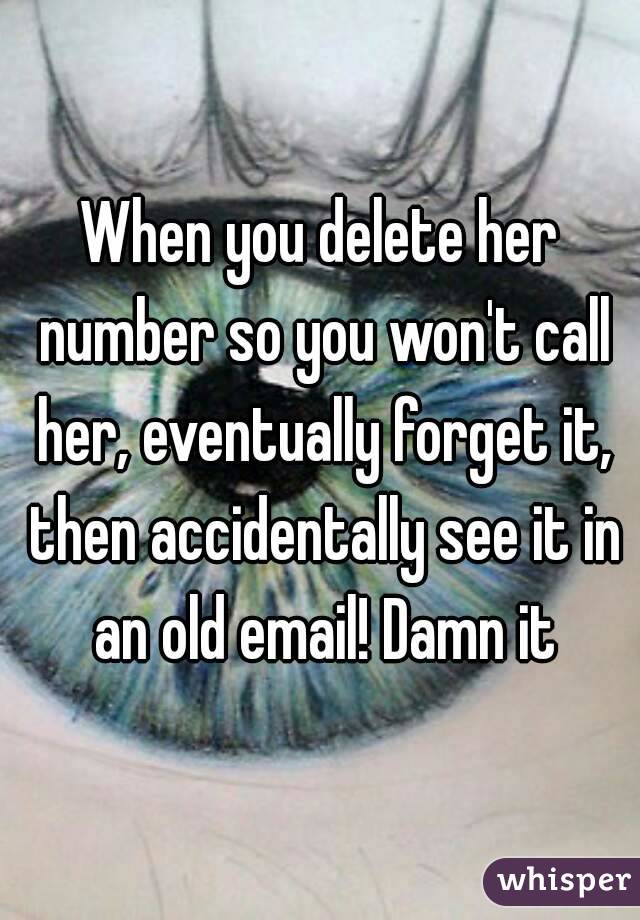 When you delete her number so you won't call her, eventually forget it, then accidentally see it in an old email! Damn it