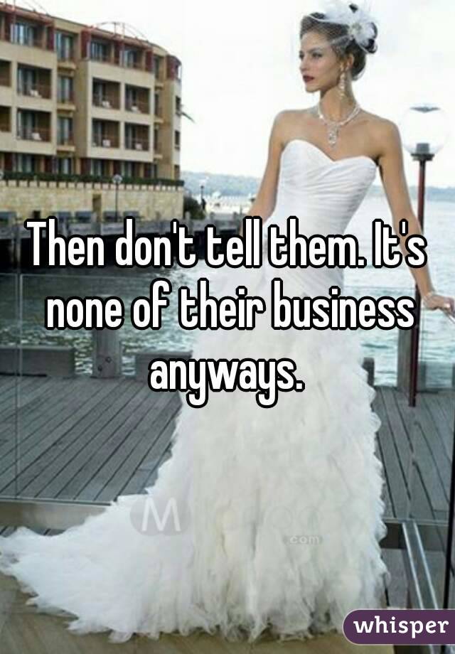 Then don't tell them. It's none of their business anyways. 