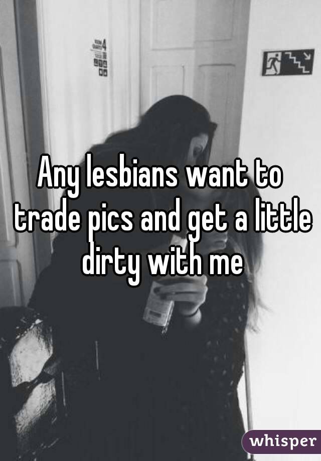 Any lesbians want to trade pics and get a little dirty with me