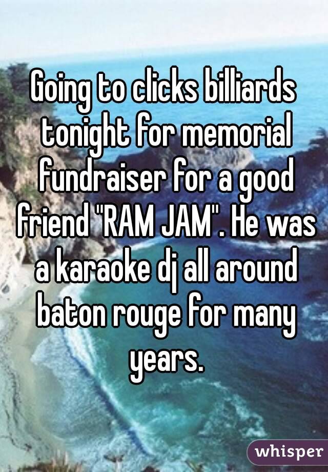 Going to clicks billiards tonight for memorial fundraiser for a good friend "RAM JAM". He was a karaoke dj all around baton rouge for many years.