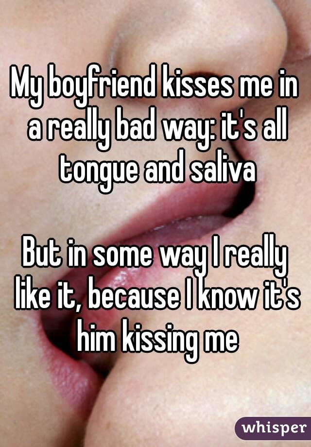 My boyfriend kisses me in a really bad way: it's all tongue and saliva

But in some way I really like it, because I know it's him kissing me