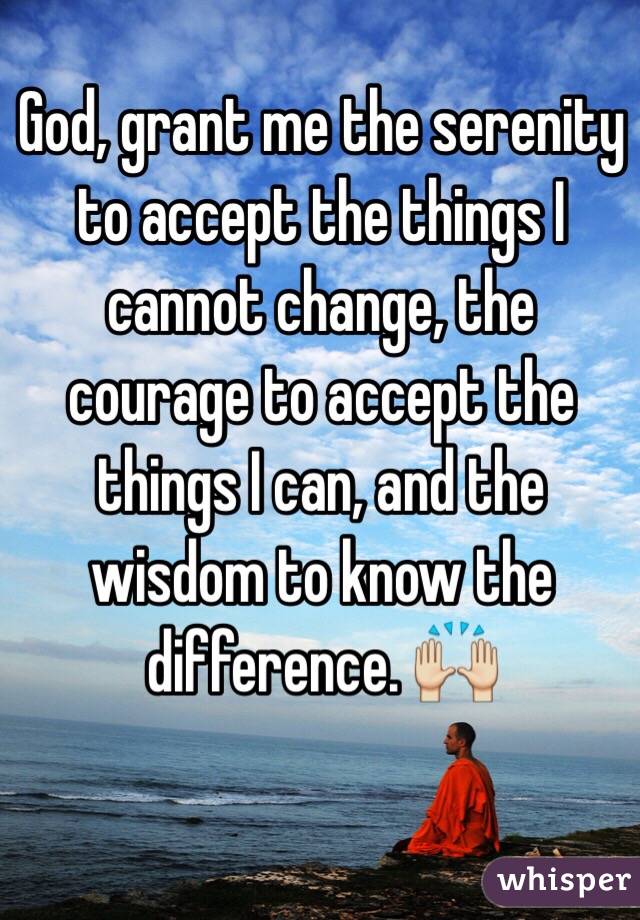 God, grant me the serenity to accept the things I cannot change, the courage to accept the things I can, and the wisdom to know the difference. 🙌