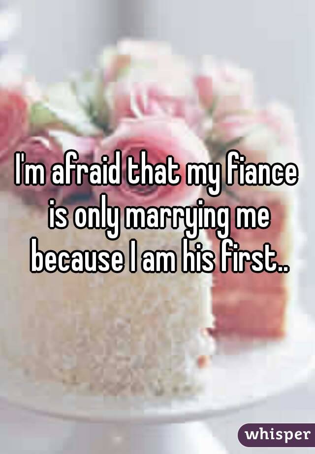 I'm afraid that my fiance is only marrying me because I am his first..