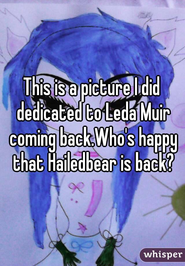 This is a picture I did dedicated to Leda Muir coming back.Who's happy that Hailedbear is back?