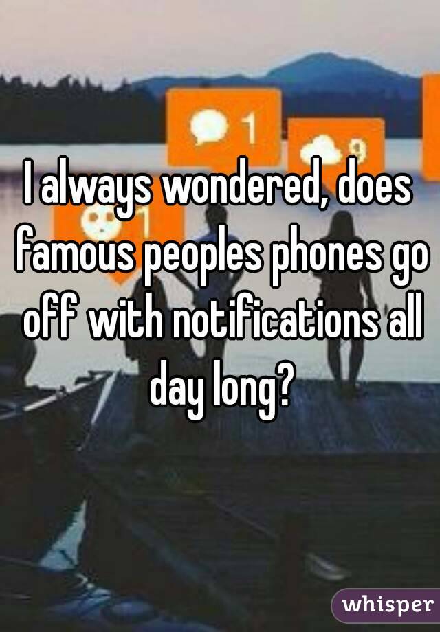 I always wondered, does famous peoples phones go off with notifications all day long?