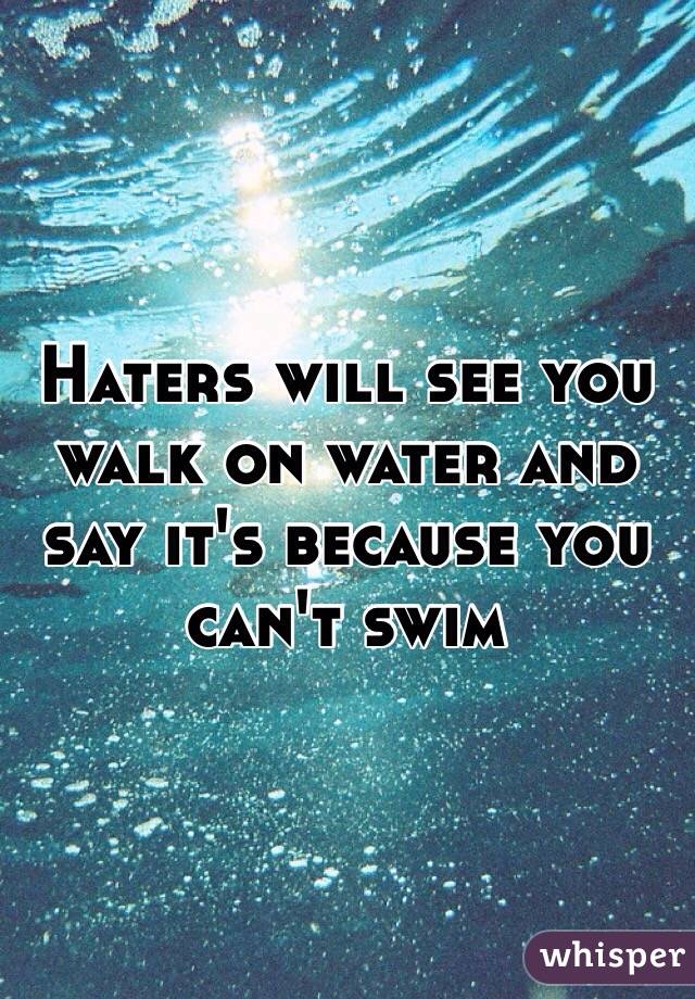Haters will see you walk on water and say it's because you can't swim 