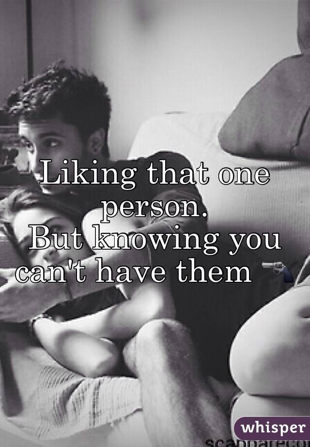 Liking that one person. 
But knowing you can't have them 🔫