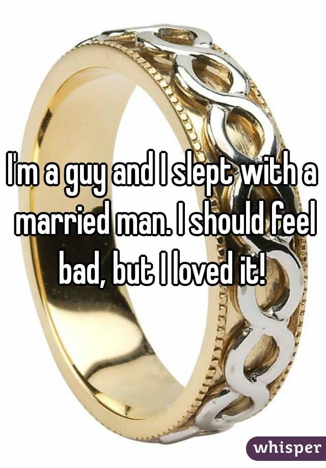 I'm a guy and I slept with a married man. I should feel bad, but I loved it! 