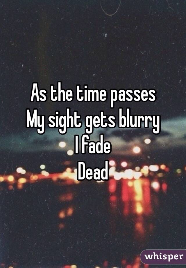 As the time passes
My sight gets blurry
I fade
Dead