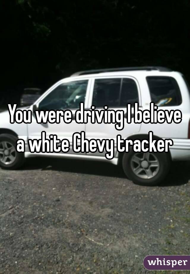 You were driving I believe a white Chevy tracker 