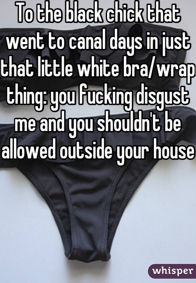 To the black chick that went to canal days in just that little white bra/wrap thing: you fucking disgust me and you shouldn't be allowed outside your house