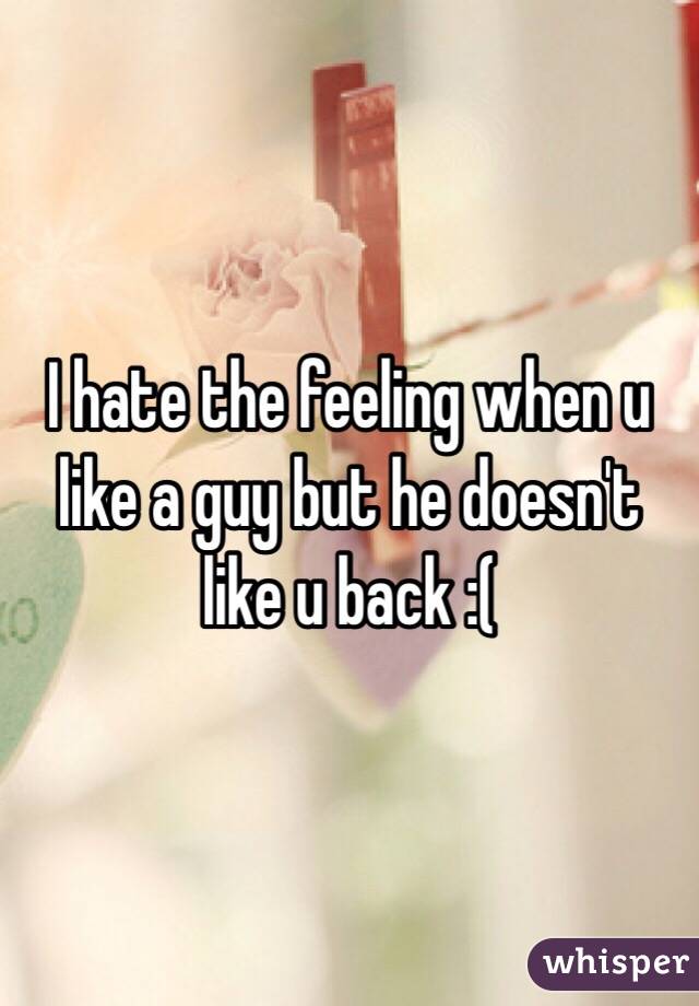 I hate the feeling when u like a guy but he doesn't like u back :(