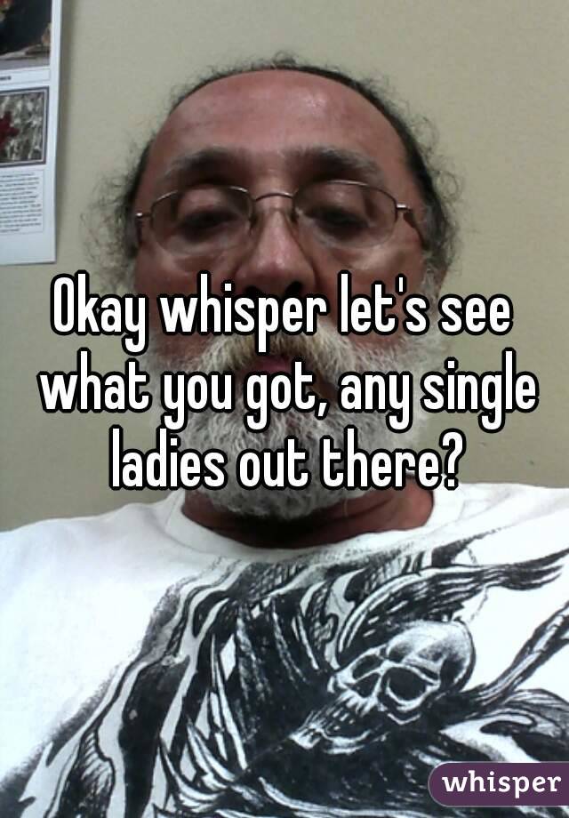 Okay whisper let's see what you got, any single ladies out there?