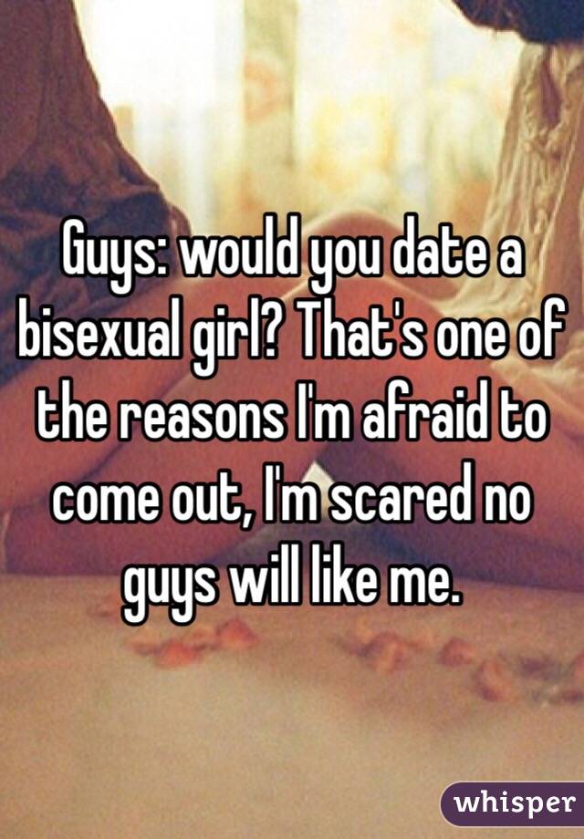 Guys: would you date a bisexual girl? That's one of the reasons I'm afraid to come out, I'm scared no guys will like me.