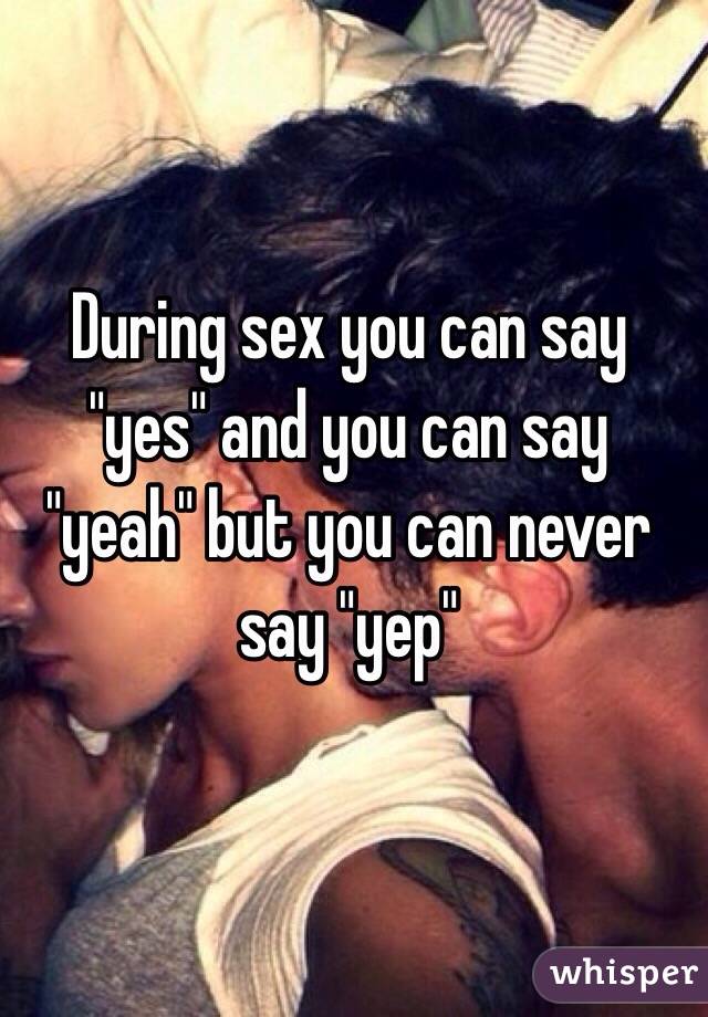 During sex you can say "yes" and you can say "yeah" but you can never say "yep"