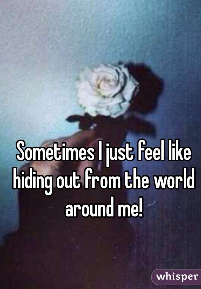 Sometimes I just feel like hiding out from the world around me!