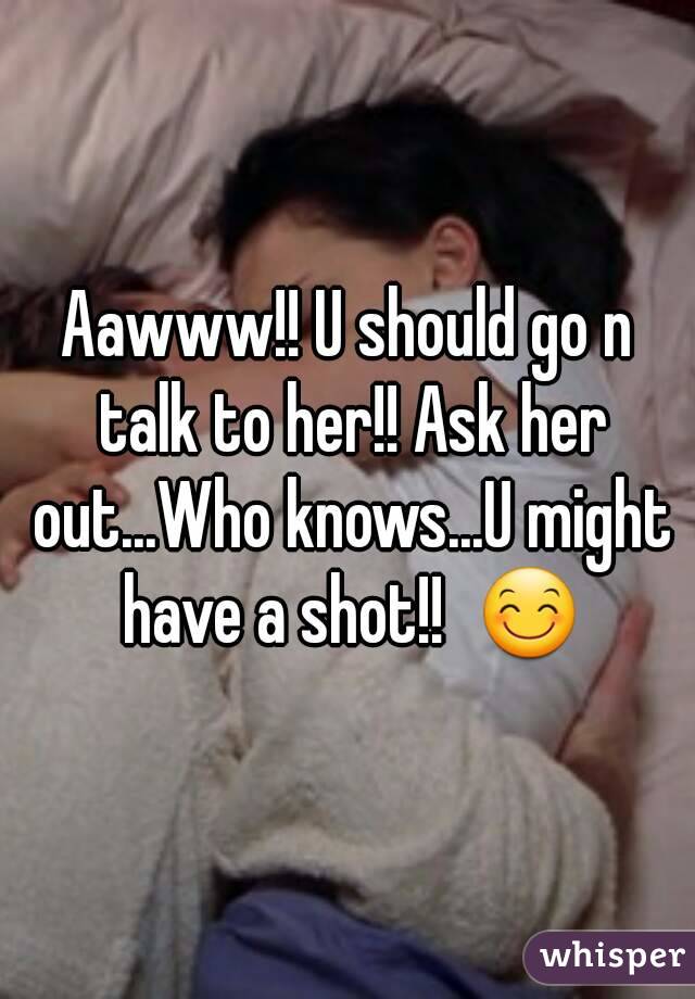 Aawww!! U should go n talk to her!! Ask her out...Who knows...U might have a shot!!  😊