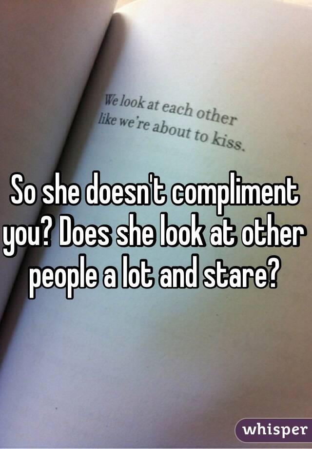 So she doesn't compliment you? Does she look at other people a lot and stare?