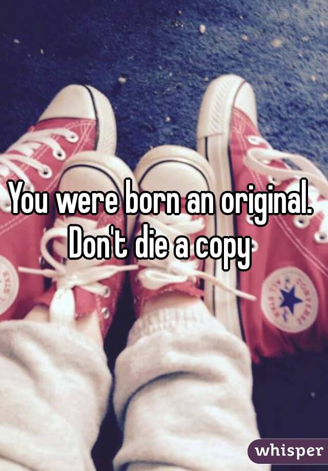 You were born an original. 
Don't die a copy 