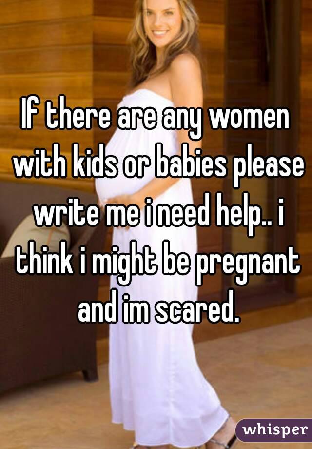 If there are any women with kids or babies please write me i need help.. i think i might be pregnant and im scared.