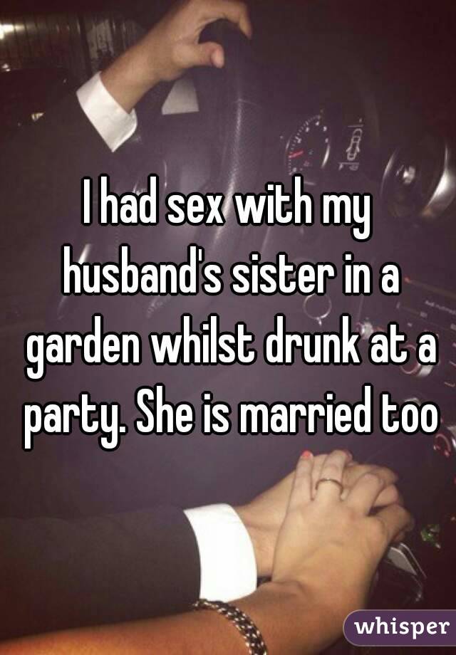 I had sex with my husband's sister in a garden whilst drunk at a party. She is married too