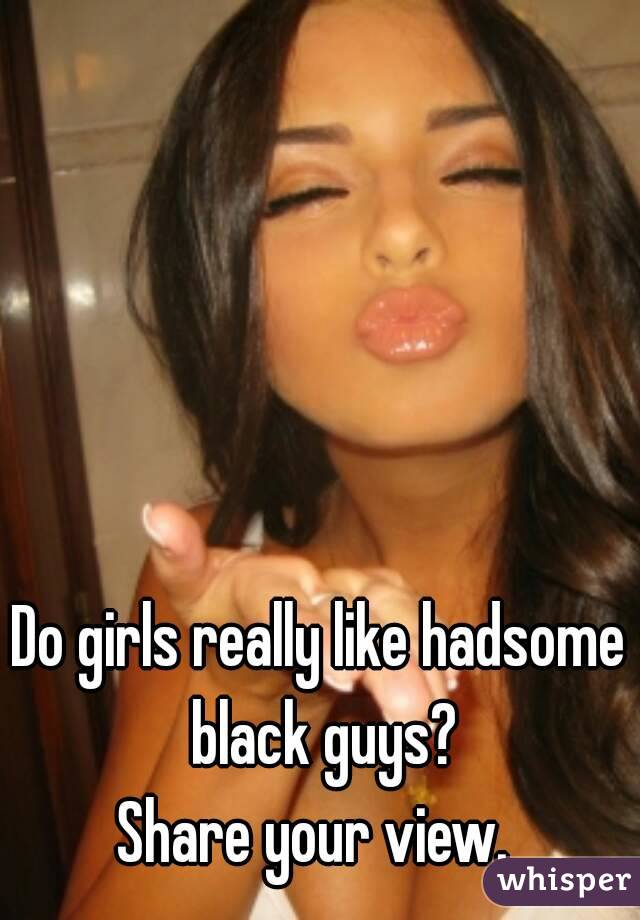 Do girls really like hadsome black guys?
Share your view. 