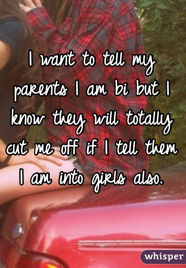 I want to tell my parents I am bi but I know they will totally cut me off if I tell them I am into girls also.