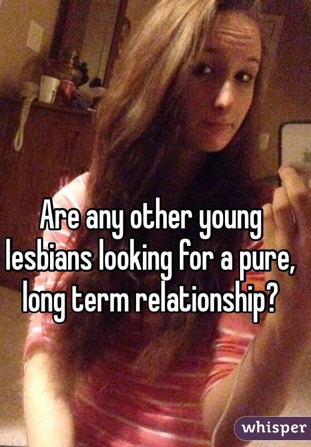 Are any other young lesbians looking for a pure, long term relationship?