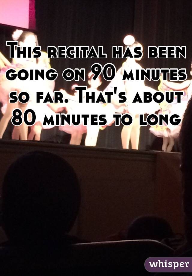 This recital has been going on 90 minutes so far. That's about 80 minutes to long 

