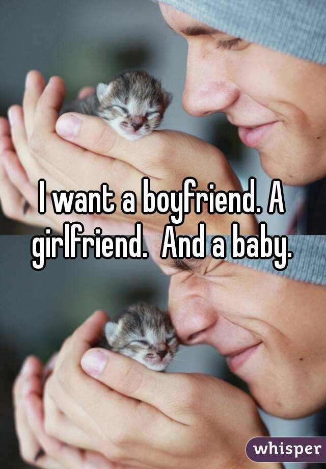 I want a boyfriend. A girlfriend.  And a baby. 