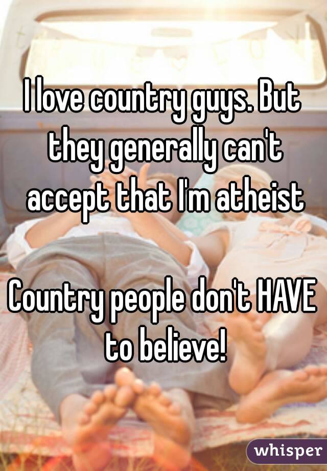 I love country guys. But they generally can't accept that I'm atheist

Country people don't HAVE to believe!